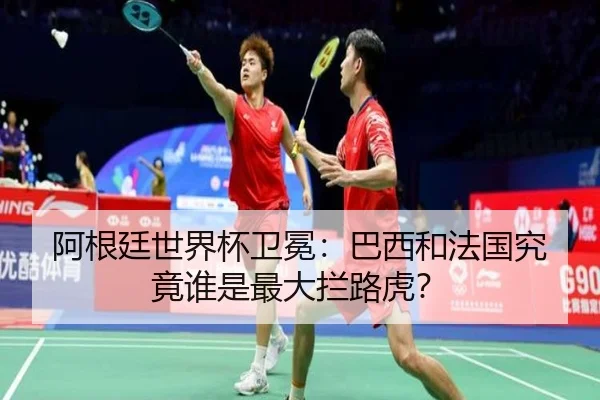阿根廷世界杯卫冕：巴西和法国究竟谁是最大拦路虎？